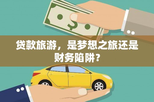 北投贷款旅游，是梦想之旅还是财务陷阱？