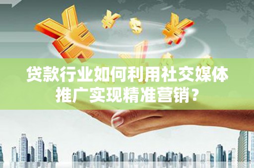 北投贷款行业如何利用社交媒体推广实现精准营销？