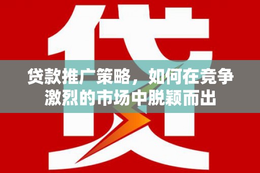 北投贷款推广策略，如何在竞争激烈的市场中脱颖而出
