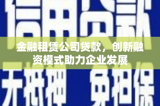 北投金融租赁公司贷款，创新融资模式助力企业发展