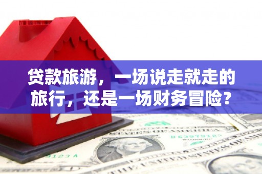 北投贷款旅游，一场说走就走的旅行，还是一场财务冒险？