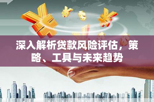 北投深入解析贷款风险评估，策略、工具与未来趋势