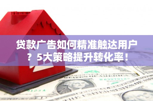 北投贷款广告如何精准触达用户？5大策略提升转化率！