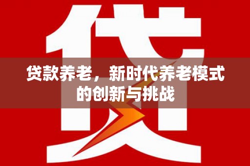 北投贷款养老，新时代养老模式的创新与挑战