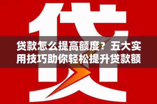 北投贷款怎么提高额度？五大实用技巧助你轻松提升贷款额度