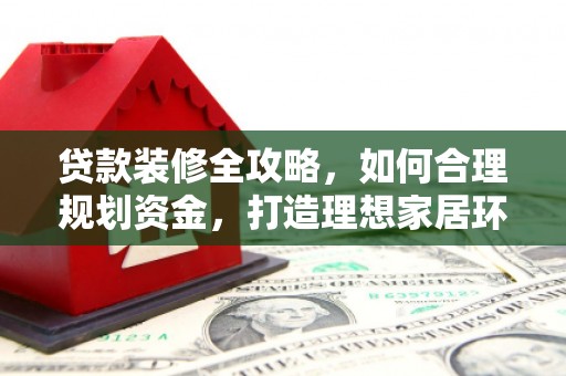 北投贷款装修全攻略，如何合理规划资金，打造理想家居环境
