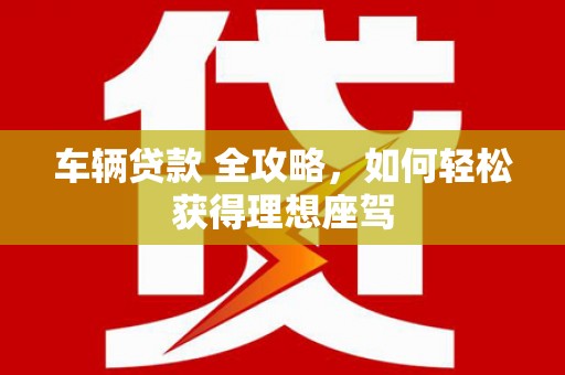 北投车辆贷款 全攻略，如何轻松获得理想座驾