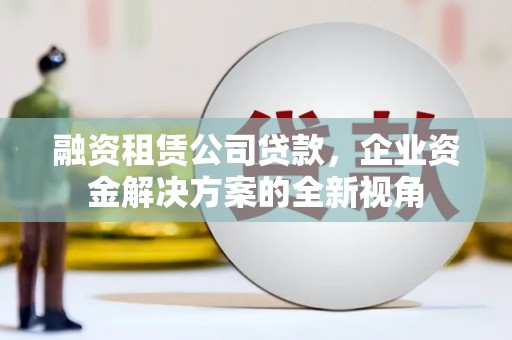 北投融资租赁公司贷款，企业资金解决方案的全新视角