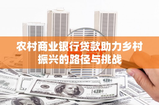 北投农村商业银行贷款助力乡村振兴的路径与挑战