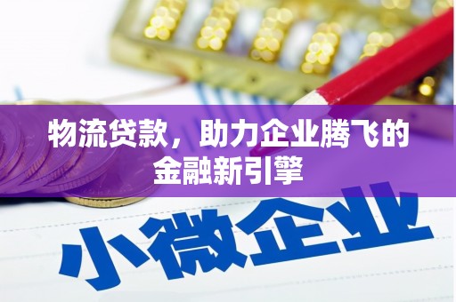 北投物流贷款，助力企业腾飞的金融新引擎