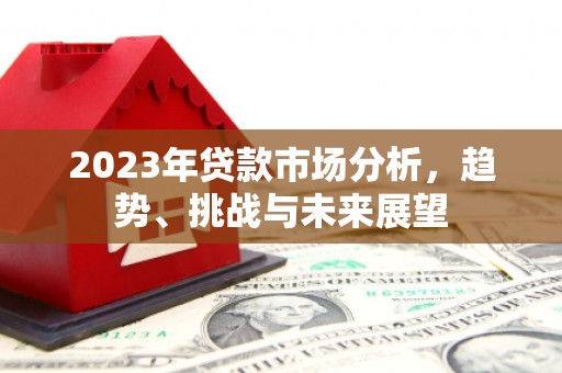 北投2023年贷款市场分析，趋势、挑战与未来展望