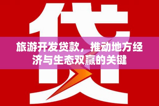北投旅游开发贷款，推动地方经济与生态双赢的关键
