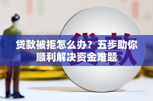 北投贷款被拒怎么办？五步助你顺利解决资金难题