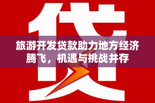 北投旅游开发贷款助力地方经济腾飞，机遇与挑战并存