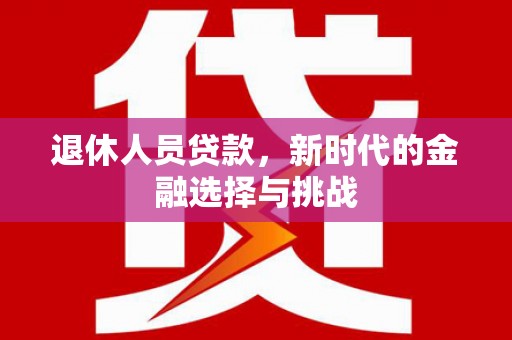 北投退休人员贷款，新时代的金融选择与挑战