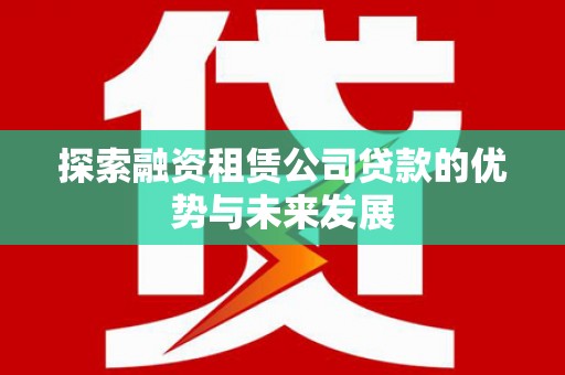 北投探索融资租赁公司贷款的优势与未来发展