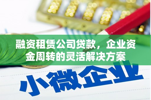 北投融资租赁公司贷款，企业资金周转的灵活解决方案