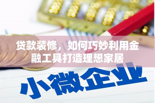 北投贷款装修，如何巧妙利用金融工具打造理想家居