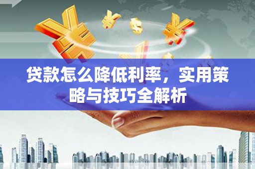 北投贷款怎么降低利率，实用策略与技巧全解析