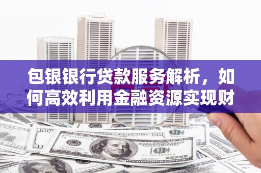 北投包银银行贷款服务解析，如何高效利用金融资源实现财富增长