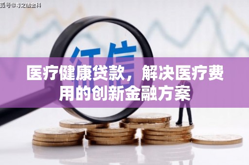 北投医疗健康贷款，解决医疗费用的创新金融方案