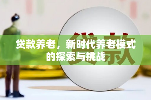 北投贷款养老，新时代养老模式的探索与挑战