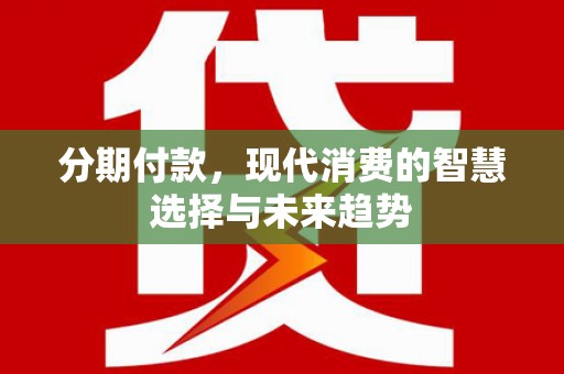 北投分期付款，现代消费的智慧选择与未来趋势