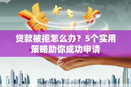 北投贷款被拒怎么办？5个实用策略助你成功申请