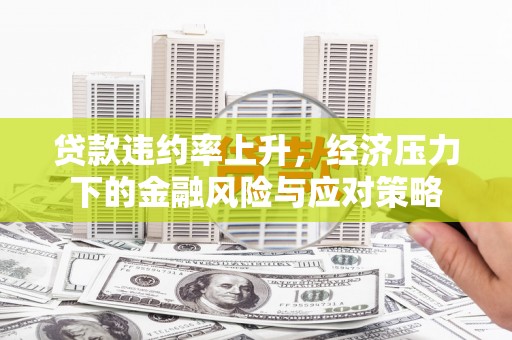 北投贷款违约率上升，经济压力下的金融风险与应对策略