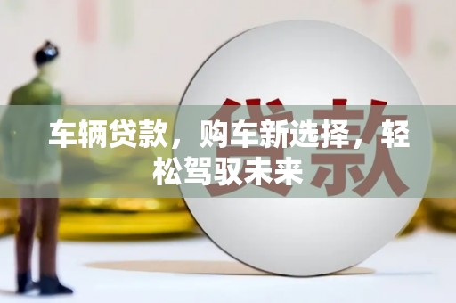 北投车辆贷款，购车新选择，轻松驾驭未来