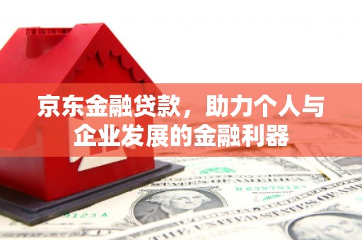 北投京东金融贷款，助力个人与企业发展的金融利器