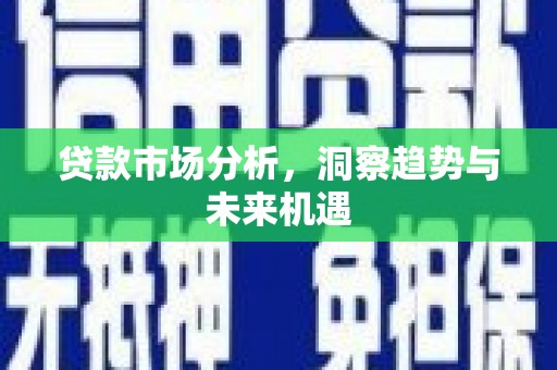 北投贷款市场分析，洞察趋势与未来机遇