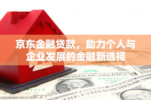 北投京东金融贷款，助力个人与企业发展的金融新选择