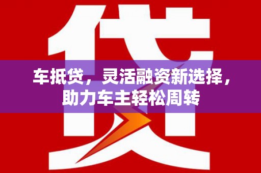 北投车抵贷，灵活融资新选择，助力车主轻松周转