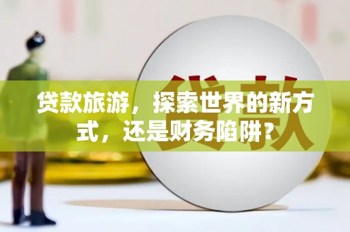 北投贷款旅游，探索世界的新方式，还是财务陷阱？