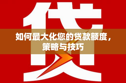 北投如何最大化您的贷款额度，策略与技巧