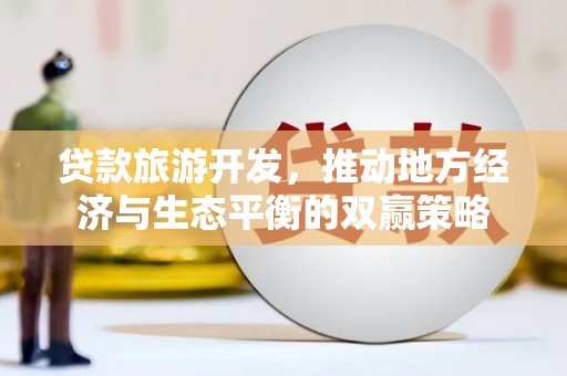 北投贷款旅游开发，推动地方经济与生态平衡的双赢策略