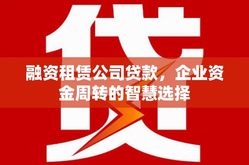 北投融资租赁公司贷款，企业资金周转的智慧选择