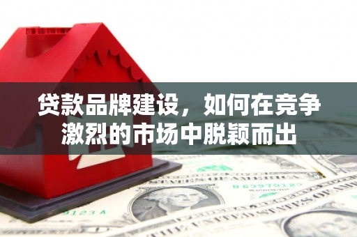 北投贷款品牌建设，如何在竞争激烈的市场中脱颖而出