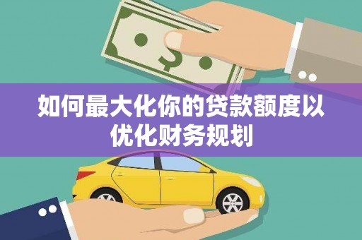 北投如何最大化你的贷款额度以优化财务规划