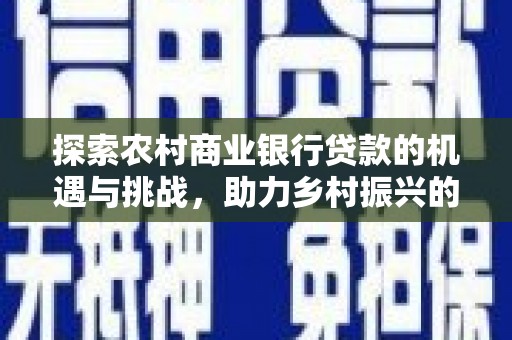 北投探索农村商业银行贷款的机遇与挑战，助力乡村振兴的金融引擎