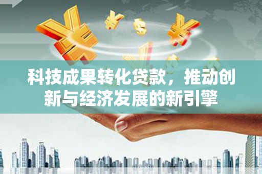 北投科技成果转化贷款，推动创新与经济发展的新引擎