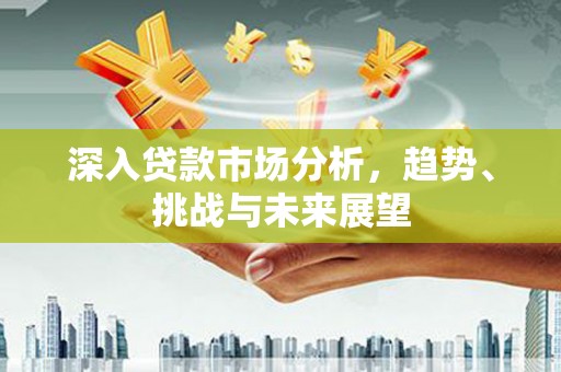 北投深入贷款市场分析，趋势、挑战与未来展望