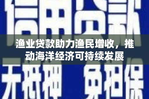 北投渔业贷款助力渔民增收，推动海洋经济可持续发展