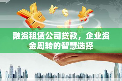 北投融资租赁公司贷款，企业资金周转的智慧选择