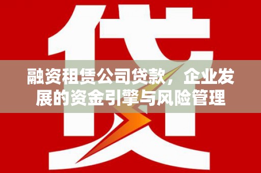 北投融资租赁公司贷款，企业发展的资金引擎与风险管理