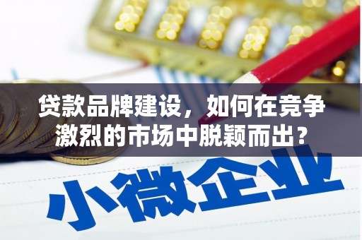 北投贷款品牌建设，如何在竞争激烈的市场中脱颖而出？
