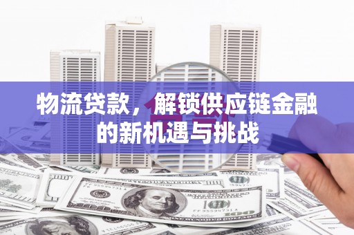 北投物流贷款，解锁供应链金融的新机遇与挑战