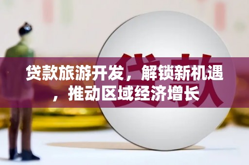 北投贷款旅游开发，解锁新机遇，推动区域经济增长