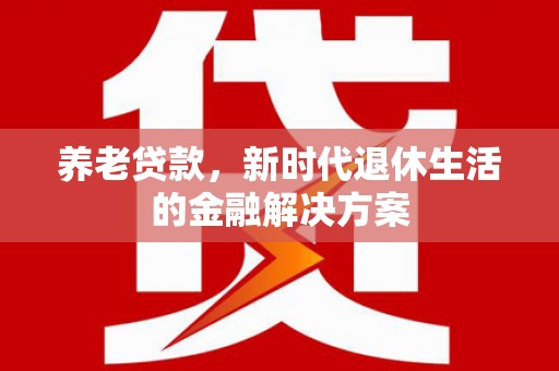 北投养老贷款，新时代退休生活的金融解决方案